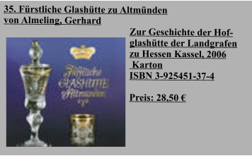 35. Fürstliche Glashütte zu Altmünden von Almeling, Gerhard Zur Geschichte der Hofglashütte der Landgrafen zu Hessen Kassel, 2006  Karton ISBN 3-925451-37-4   Preis: 28,50 €